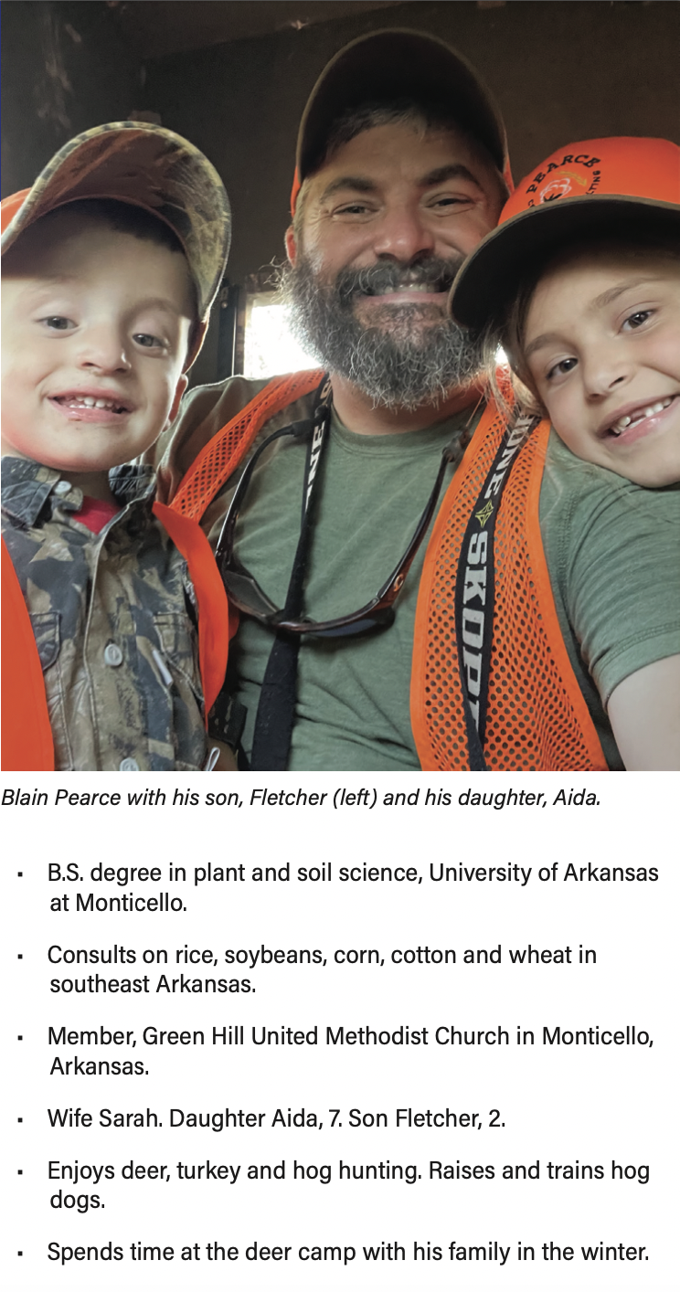 Blain Pearce is pictured with his son, Fletcher (left) and his daughter, Aida.B.S. degree in plant and soil science, University of Arkansas at Monticello. Consults on rice, soybeans, corn, cotton and wheat in southeast Arkansas. Member, Green Hill United Methodist Church in Monticello, Arkansas. Wife Sarah. Daughter Aida, 7. Son Fletcher, 2. Enjoys deer, turkey and hog hunting. Raises and trains hog dogs. Spends time at the deer camp with his family in the winter.